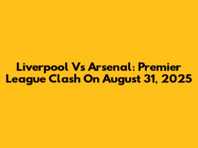 Liverpool Vs Arsenal: Premier League Clash On August 31, 2025