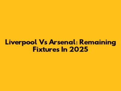 Liverpool Vs Arsenal: Remaining Fixtures In 2025