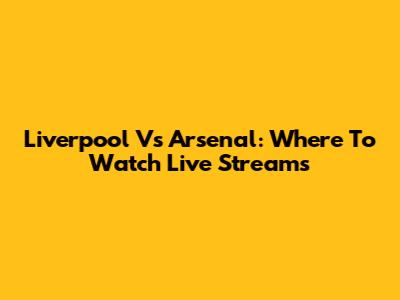 Liverpool Vs Arsenal: Where To Watch Live Streams