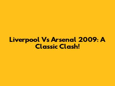 Liverpool Vs Arsenal 2009: A Classic Clash!