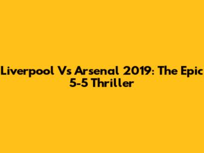 Liverpool Vs Arsenal 2019: The Epic 5-5 Thriller