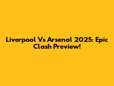 Liverpool Vs Arsenal 2025: Epic Clash Preview!