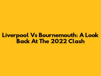 Liverpool Vs Bournemouth: A Look Back At The 2022 Clash