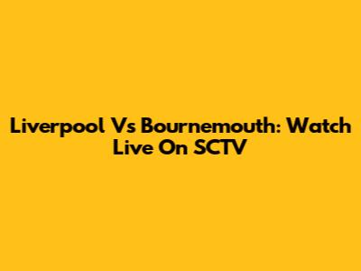 Liverpool Vs Bournemouth: Watch Live On SCTV