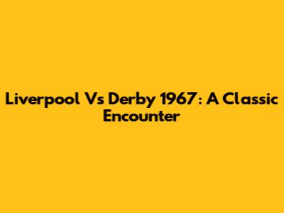 Liverpool Vs Derby 1967: A Classic Encounter