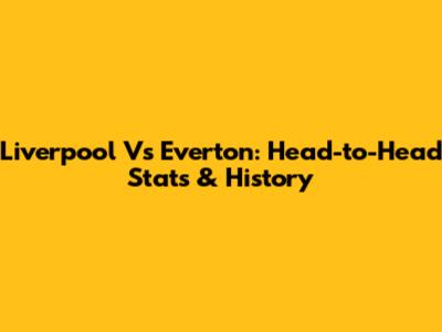Liverpool Vs Everton: Head-to-Head Stats & History