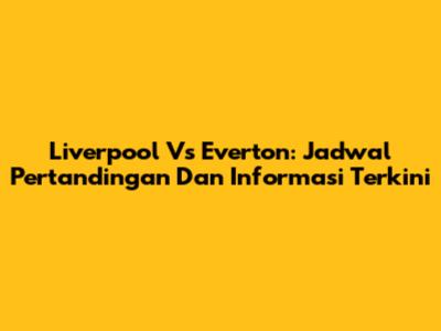 Liverpool Vs Everton: Jadwal Pertandingan Dan Informasi Terkini