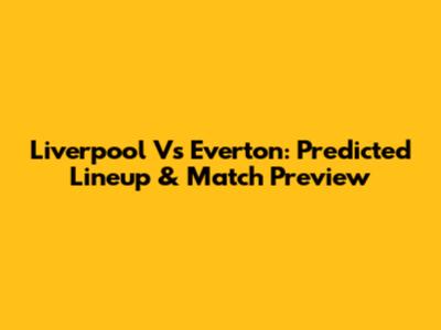 Liverpool Vs Everton: Predicted Lineup & Match Preview
