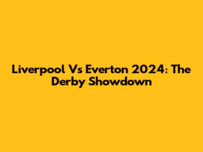 Liverpool Vs Everton 2024: The Derby Showdown