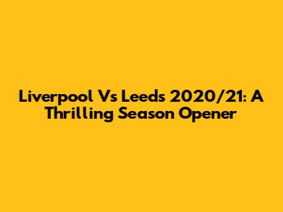 Liverpool Vs Leeds 2020/21: A Thrilling Season Opener