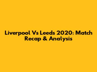 Liverpool Vs Leeds 2020: Match Recap & Analysis