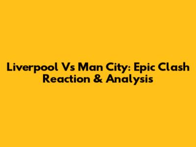 Liverpool Vs Man City: Epic Clash Reaction & Analysis