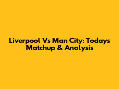Liverpool Vs Man City: Today's Matchup & Analysis