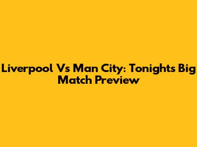 Liverpool Vs Man City: Tonight's Big Match Preview