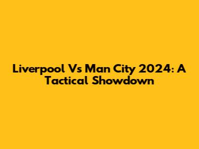 Liverpool Vs Man City 2024: A Tactical Showdown