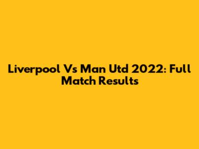 Liverpool Vs Man Utd 2022: Full Match Results