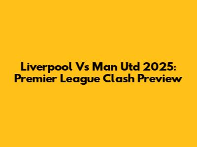 Liverpool Vs Man Utd 2025: Premier League Clash Preview