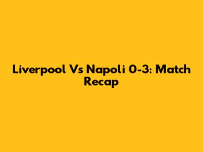 Liverpool Vs Napoli 0-3: Match Recap