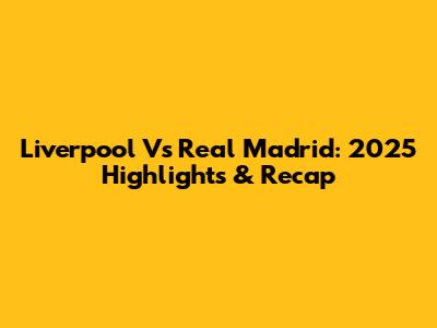 Liverpool Vs Real Madrid: 2025 Highlights & Recap