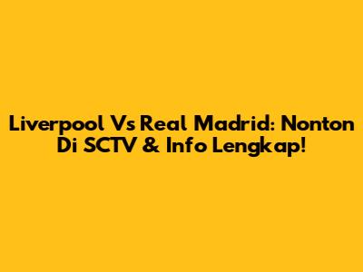Liverpool Vs Real Madrid: Nonton Di SCTV & Info Lengkap!