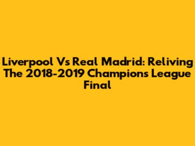 Liverpool Vs Real Madrid: Reliving The 2018-2019 Champions League Final
