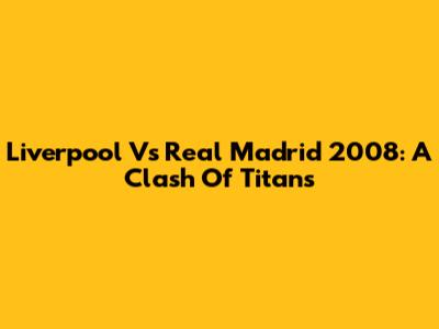 Liverpool Vs Real Madrid 2008: A Clash Of Titans