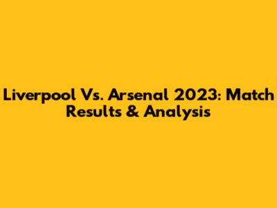 Liverpool Vs. Arsenal 2023: Match Results & Analysis