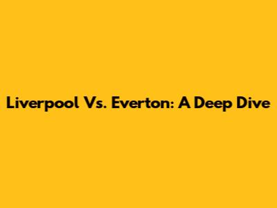 Liverpool Vs. Everton: A Deep Dive