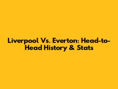 Liverpool Vs. Everton: Head-to-Head History & Stats