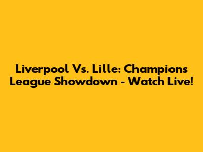 Liverpool Vs. Lille: Champions League Showdown - Watch Live!