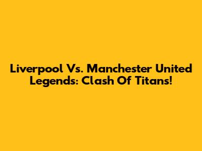 Liverpool Vs. Manchester United Legends: Clash Of Titans!