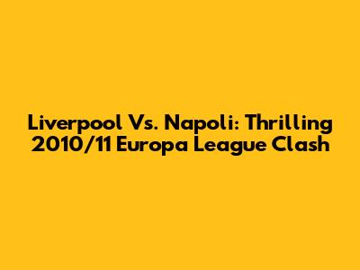 Liverpool Vs. Napoli: Thrilling 2010/11 Europa League Clash