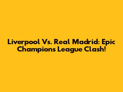 Liverpool Vs. Real Madrid: Epic Champions League Clash!