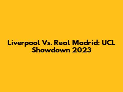 Liverpool Vs. Real Madrid: UCL Showdown 2023