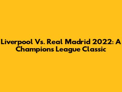 Liverpool Vs. Real Madrid 2022: A Champions League Classic