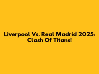 Liverpool Vs. Real Madrid 2025: Clash Of Titans!