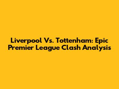 Liverpool Vs. Tottenham: Epic Premier League Clash Analysis