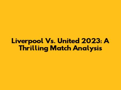 Liverpool Vs. United 2023: A Thrilling Match Analysis