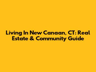 Living In New Canaan, CT: Real Estate & Community Guide