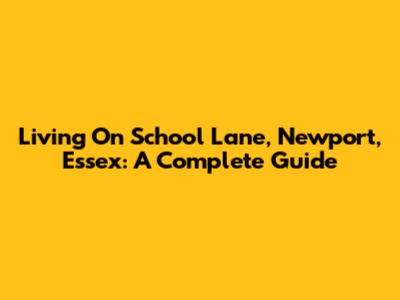 Living On School Lane, Newport, Essex: A Complete Guide