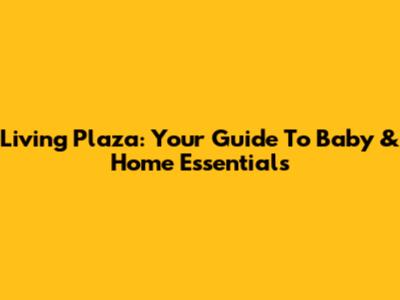 Living Plaza: Your Guide To Baby & Home Essentials