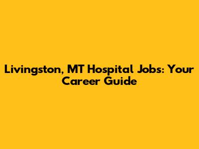 Livingston, MT Hospital Jobs: Your Career Guide
