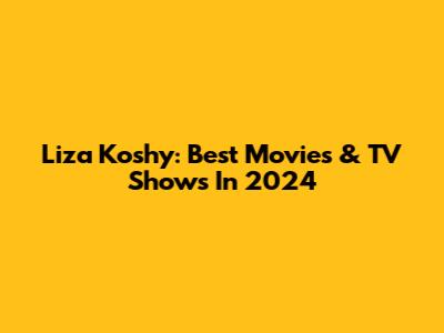 Liza Koshy: Best Movies & TV Shows In 2024