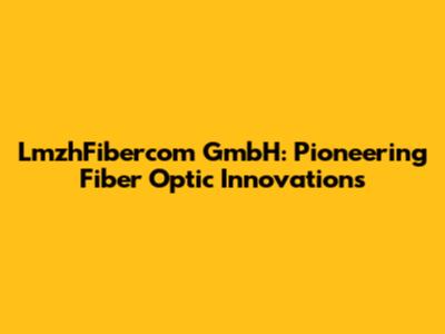 LmzhFibercom GmbH: Pioneering Fiber Optic Innovations