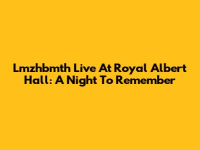 Lmzhbmth Live At Royal Albert Hall: A Night To Remember