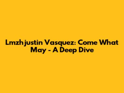 Lmzhjustin Vasquez: Come What May - A Deep Dive