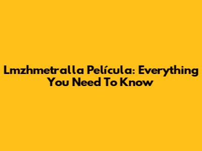 Lmzhmetralla Película: Everything You Need To Know