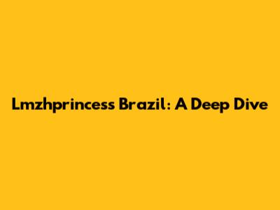 Lmzhprincess Brazil: A Deep Dive