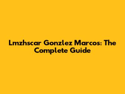 Lmzhscar Gonzlez Marcos: The Complete Guide