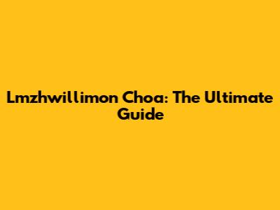 Lmzhwillimon Choa: The Ultimate Guide